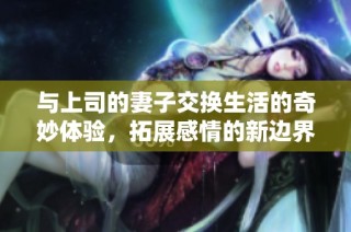 与上司的妻子交换生活的奇妙体验，拓展感情的新边界