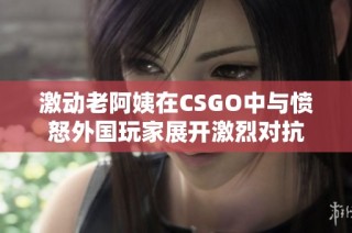 激动老阿姨在CSGO中与愤怒外国玩家展开激烈对抗