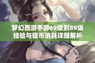 梦幻西游手游69级到89级经验与银币消耗详细解析