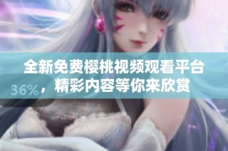 全新免费樱桃视频观看平台，精彩内容等你来欣赏
