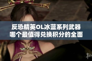 反恐精英OL冰蓝系列武器哪个最值得兑换积分的全面分析与推荐