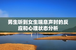 男生听到女生喘息声时的反应和心理状态分析