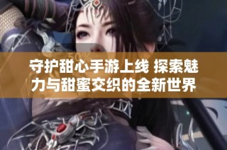 守护甜心手游上线 探索魅力与甜蜜交织的全新世界