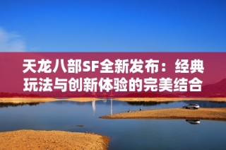 天龙八部SF全新发布：经典玩法与创新体验的完美结合！