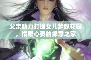父亲助力打造女儿梦想花园，情暖心灵的绿意之家