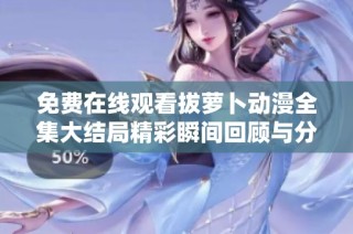 免费在线观看拔萝卜动漫全集大结局精彩瞬间回顾与分享