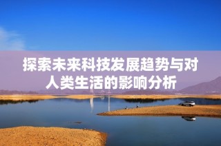 探索未来科技发展趋势与对人类生活的影响分析
