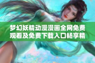 梦幻妖精动漫漫画全网免费观看及免费下载入口畅享精彩内容