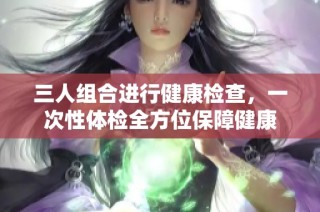 三人组合进行健康检查，一次性体检全方位保障健康