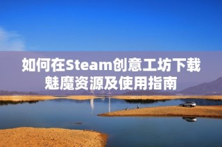如何在Steam创意工坊下载魅魔资源及使用指南