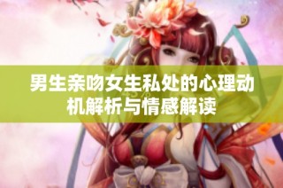 男生亲吻女生私处的心理动机解析与情感解读