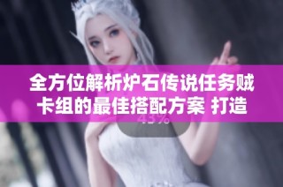 全方位解析炉石传说任务贼卡组的最佳搭配方案 打造最强战斗力组合秘诀