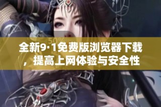 全新9·1免费版浏览器下载，提高上网体验与安全性