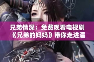 兄弟情深：免费观看电视剧《兄弟的妈妈》带你走进温馨故事