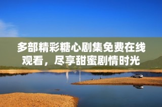 多部精彩糖心剧集免费在线观看，尽享甜蜜剧情时光