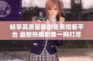 畅享高质量韩剧免费观看平台 最新热播剧集一网打尽