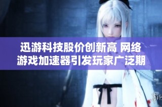迅游科技股价创新高 网络游戏加速器引发玩家广泛期待与关注