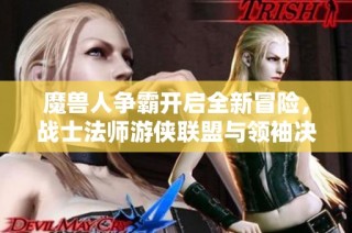 魔兽人争霸开启全新冒险，战士法师游侠联盟与领袖决战之路尽在天慈手游网