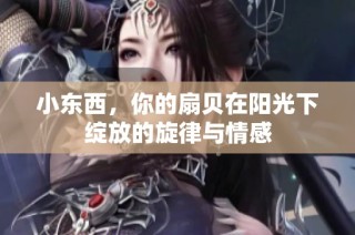 小东西，你的扇贝在阳光下绽放的旋律与情感