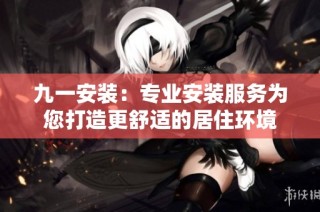 九一安装：专业安装服务为您打造更舒适的居住环境