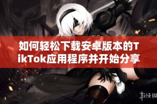 如何轻松下载安卓版本的TikTok应用程序并开始分享精彩瞬间