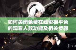 如何关闭免费在线影视平台的观看人数功能及相关步骤