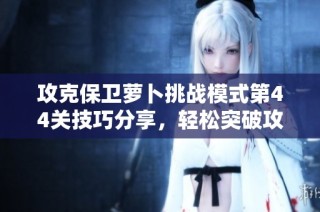攻克保卫萝卜挑战模式第44关技巧分享，轻松突破攻略解析