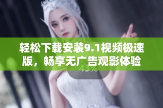 轻松下载安装9.1视频极速版，畅享无广告观影体验