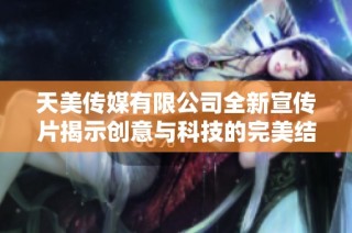 天美传媒有限公司全新宣传片揭示创意与科技的完美结合