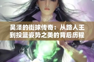 吴泽的街球传奇：从路人王到投篮姿势之美的背后历程