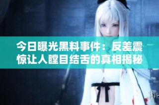 今日曝光黑料事件：反差震惊让人瞠目结舌的真相揭秘
