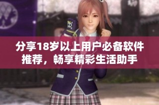 分享18岁以上用户必备软件推荐，畅享精彩生活助手