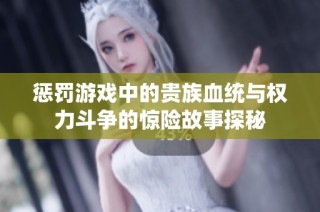 惩罚游戏中的贵族血统与权力斗争的惊险故事探秘