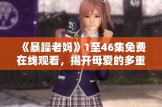《暴躁老妈》1至46集免费在线观看，揭开母爱的多重面貌与家庭趣事