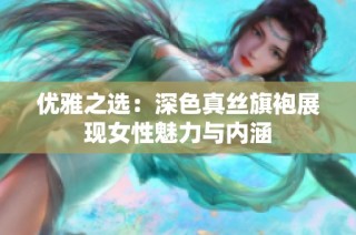 优雅之选：深色真丝旗袍展现女性魅力与内涵