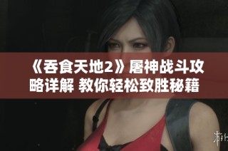 《吞食天地2》屠神战斗攻略详解 教你轻松致胜秘籍