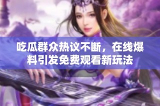 吃瓜群众热议不断，在线爆料引发免费观看新玩法