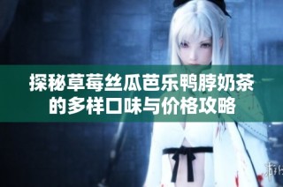 探秘草莓丝瓜芭乐鸭脖奶茶的多样口味与价格攻略