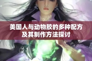 美国人与动物胶的多种配方及其制作方法探讨