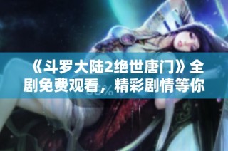 《斗罗大陆2绝世唐门》全剧免费观看，精彩剧情等你来追!