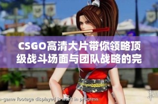 CSGO高清大片带你领略顶级战斗场面与团队战略的完美结合