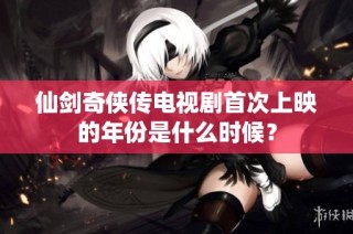 仙剑奇侠传电视剧首次上映的年份是什么时候？