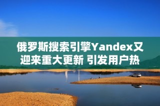 俄罗斯搜索引擎Yandex又迎来重大更新 引发用户热议
