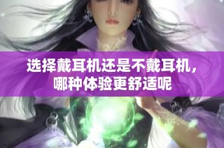 选择戴耳机还是不戴耳机，哪种体验更舒适呢