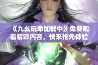 《九幺玩命加载中》免费观看精彩内容，快来抢先体验！