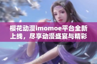 樱花动漫imomoe平台全新上线，尽享动漫盛宴与精彩体验