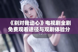 《别对我动心》电视剧全剧免费观看途径与观剧体验分享