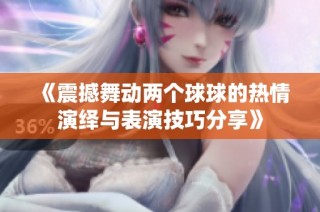 《震撼舞动两个球球的热情演绎与表演技巧分享》