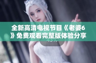 全新高清电视节目《老婆6》免费观看完整版体验分享