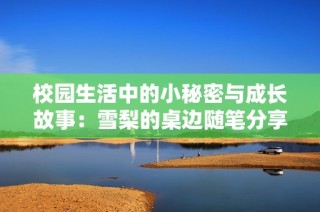校园生活中的小秘密与成长故事：雪梨的桌边随笔分享